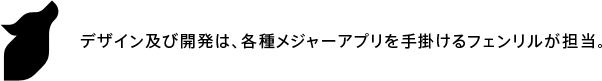 デザイン及び開発は、各種メジャーアプリを手掛けるフェンリルが担当。